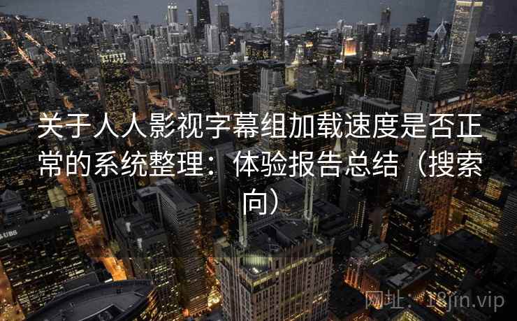 关于人人影视字幕组加载速度是否正常的系统整理：体验报告总结（搜索向）