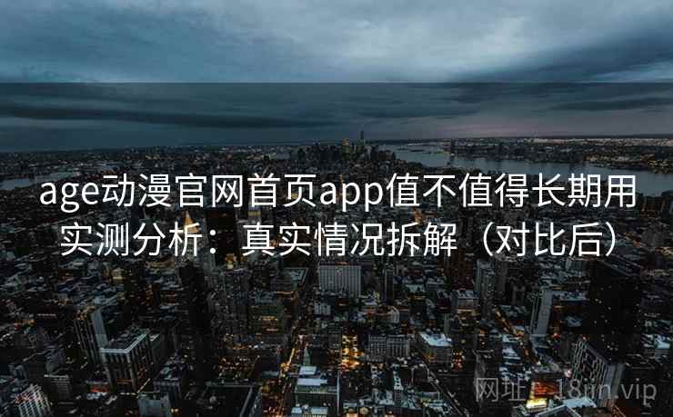 age动漫官网首页app值不值得长期用实测分析：真实情况拆解（对比后）