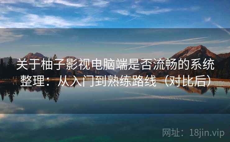关于柚子影视电脑端是否流畅的系统整理：从入门到熟练路线（对比后）