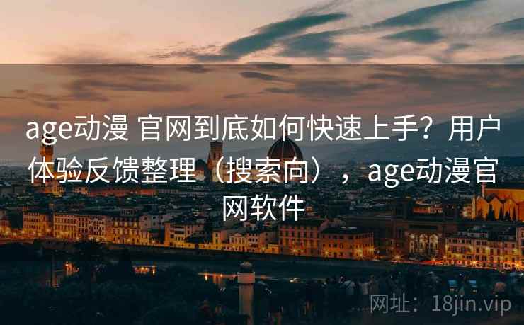 age动漫 官网到底如何快速上手？用户体验反馈整理（搜索向），age动漫官网软件