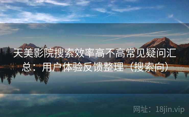 天美影院搜索效率高不高常见疑问汇总：用户体验反馈整理（搜索向）