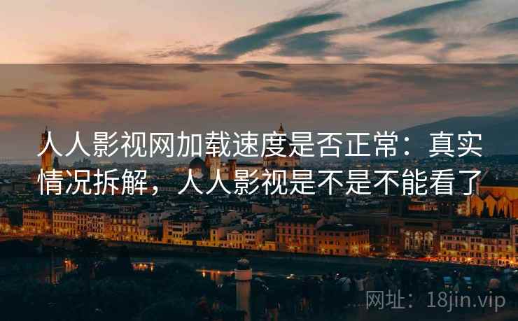 人人影视网加载速度是否正常：真实情况拆解，人人影视是不是不能看了