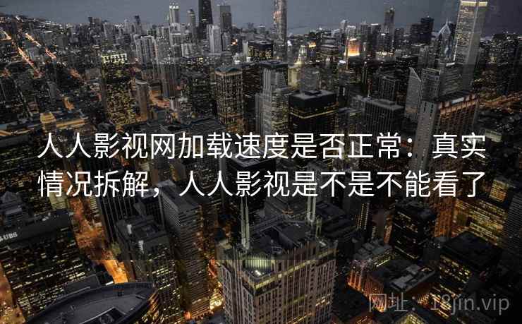 人人影视网加载速度是否正常：真实情况拆解，人人影视是不是不能看了
