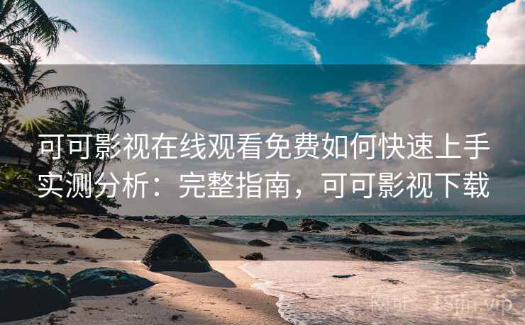 可可影视在线观看免费如何快速上手实测分析：完整指南，可可影视下载