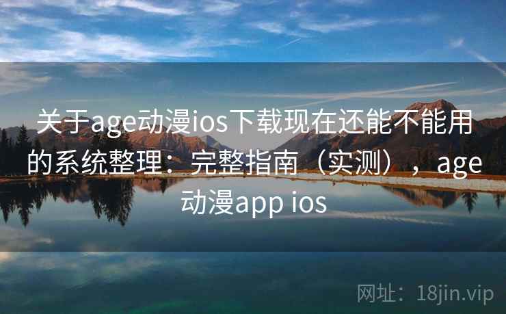 关于age动漫ios下载现在还能不能用的系统整理：完整指南（实测），age动漫app ios