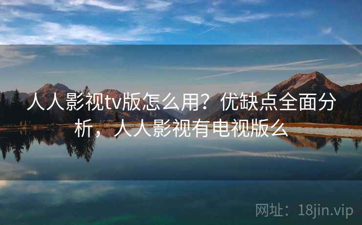 人人影视tv版怎么用？优缺点全面分析，人人影视有电视版么