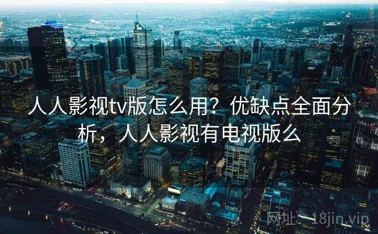 人人影视tv版怎么用？优缺点全面分析，人人影视有电视版么