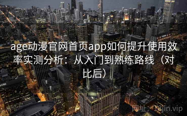 age动漫官网首页app如何提升使用效率实测分析：从入门到熟练路线（对比后）