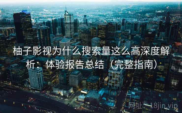 柚子影视为什么搜索量这么高深度解析：体验报告总结（完整指南）