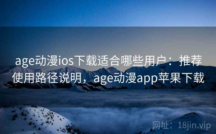 age动漫ios下载适合哪些用户：推荐使用路径说明，age动漫app苹果下载