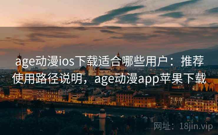 age动漫ios下载适合哪些用户：推荐使用路径说明，age动漫app苹果下载