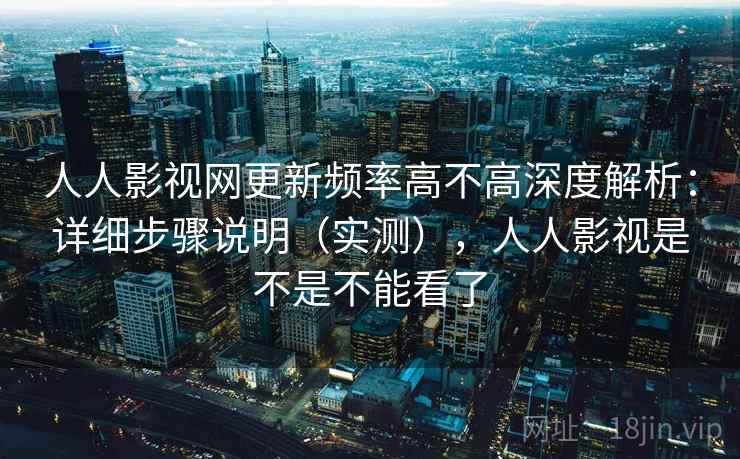 人人影视网更新频率高不高深度解析：详细步骤说明（实测），人人影视是不是不能看了