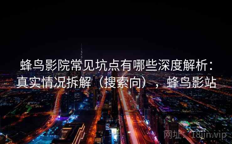 蜂鸟影院常见坑点有哪些深度解析：真实情况拆解（搜索向），蜂鸟影站
