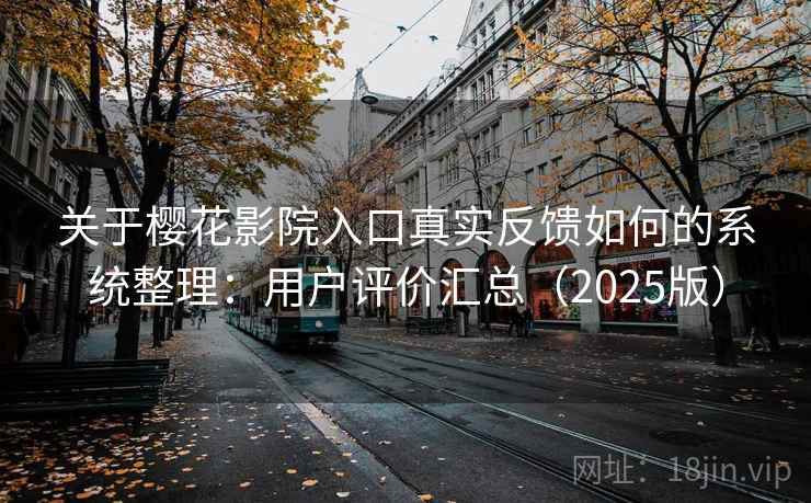 关于樱花影院入口真实反馈如何的系统整理：用户评价汇总（2025版）