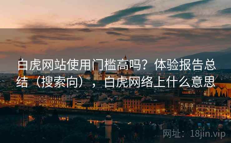 白虎网站使用门槛高吗？体验报告总结（搜索向），白虎网络上什么意思