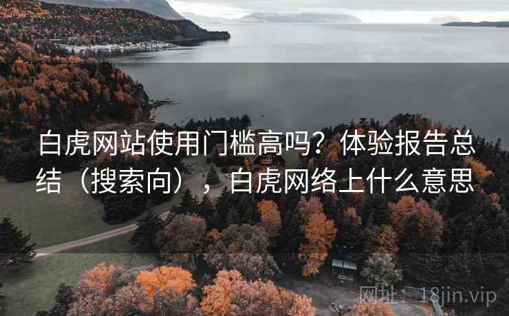 白虎网站使用门槛高吗？体验报告总结（搜索向），白虎网络上什么意思