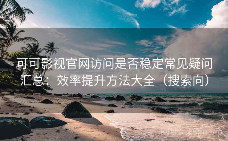 可可影视官网访问是否稳定常见疑问汇总：效率提升方法大全（搜索向）