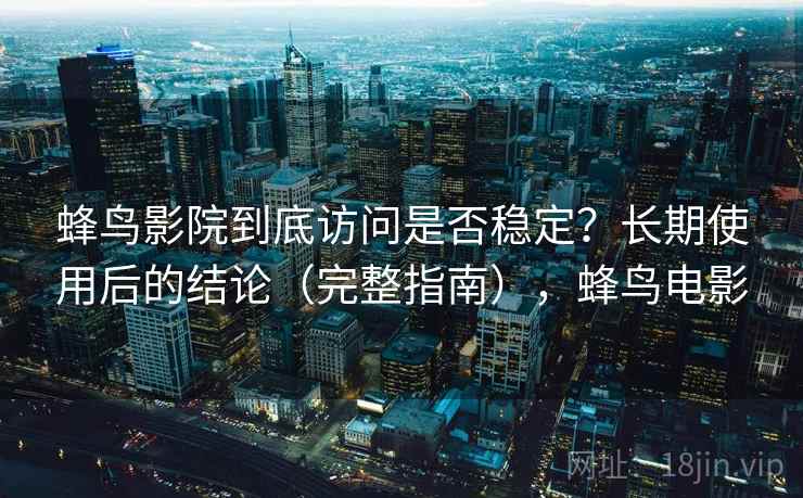 蜂鸟影院到底访问是否稳定？长期使用后的结论（完整指南），蜂鸟电影
