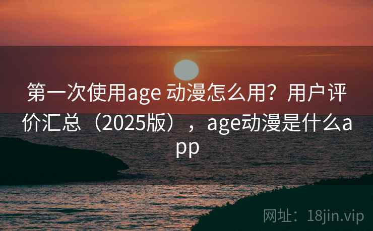 第一次使用age 动漫怎么用?用户评价汇总(2025版),age动漫是什么app 第一次使用age 动漫怎么用?用户评价汇总(2025版),age动漫是什么app