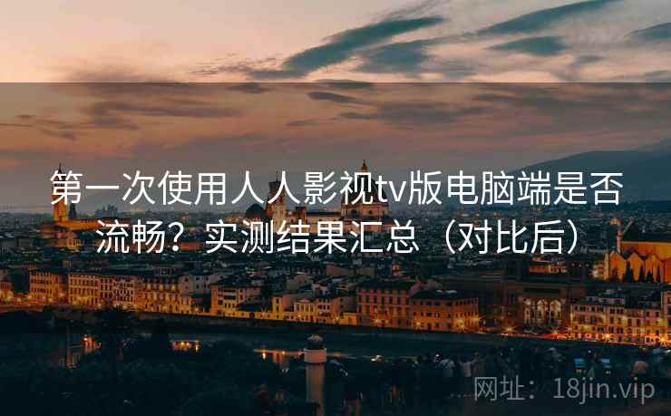 第一次使用人人影视tv版电脑端是否流畅?实测结果汇总(对比后) 第一次使用人人影视tv版电脑端是否流畅?实测结果汇总(对比后)