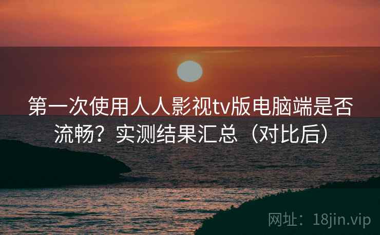 第一次使用人人影视tv版电脑端是否流畅？实测结果汇总（对比后）