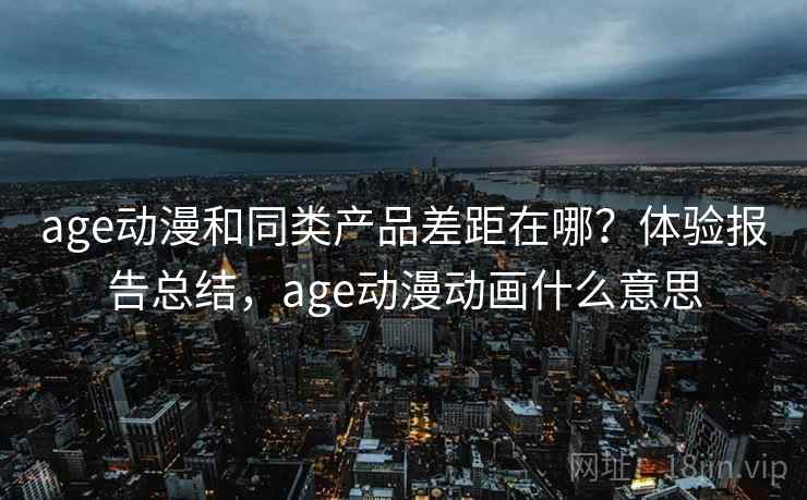 age动漫和同类产品差距在哪?体验报告总结,age动漫动画什么意思 age动漫和同类产品差距在哪?体验报告总结,age动漫动画什么意思
