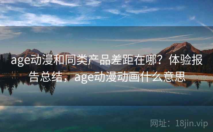age动漫和同类产品差距在哪？体验报告总结，age动漫动画什么意思