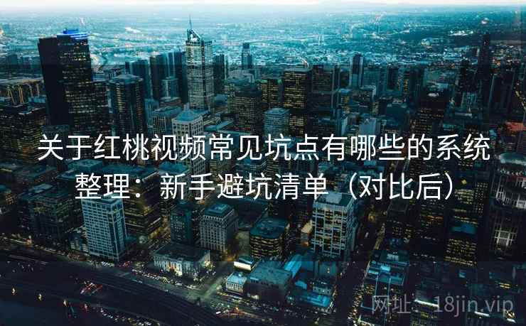 关于红桃视频常见坑点有哪些的系统整理:新手避坑清单(对比后) 关于红桃视频常见坑点有哪些的系统整理:新手避坑清单(对比后)