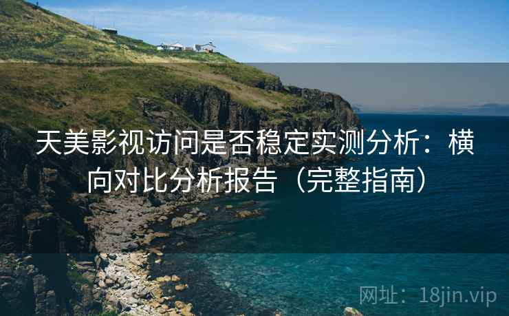 天美影视访问是否稳定实测分析：横向对比分析报告（完整指南）