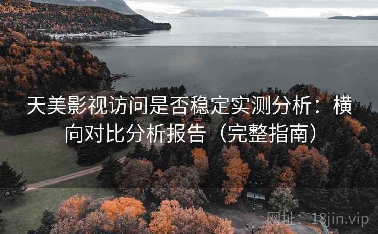 天美影视访问是否稳定实测分析:横向对比分析报告(完整指南) 天美影视访问是否稳定实测分析:横向对比分析报告(完整指南)