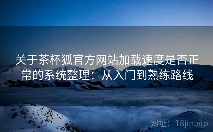 关于茶杯狐官方网站加载速度是否正常的系统整理：从入门到熟练路线