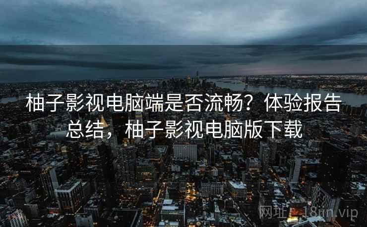 柚子影视电脑端是否流畅?体验报告总结,柚子影视电脑版下载 柚子影视电脑端是否流畅?体验报告总结,柚子影视电脑版下载