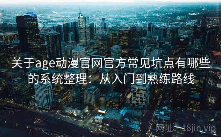 关于age动漫官网官方常见坑点有哪些的系统整理:从入门到熟练路线 关于age动漫官网官方常见坑点有哪些的系统整理:从入门到熟练路线