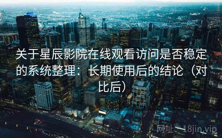关于星辰影院在线观看访问是否稳定的系统整理：长期使用后的结论（对比后）