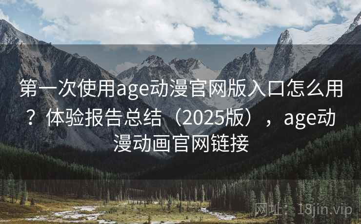 第一次使用age动漫官网版入口怎么用？体验报告总结（2025版），age动漫动画官网链接