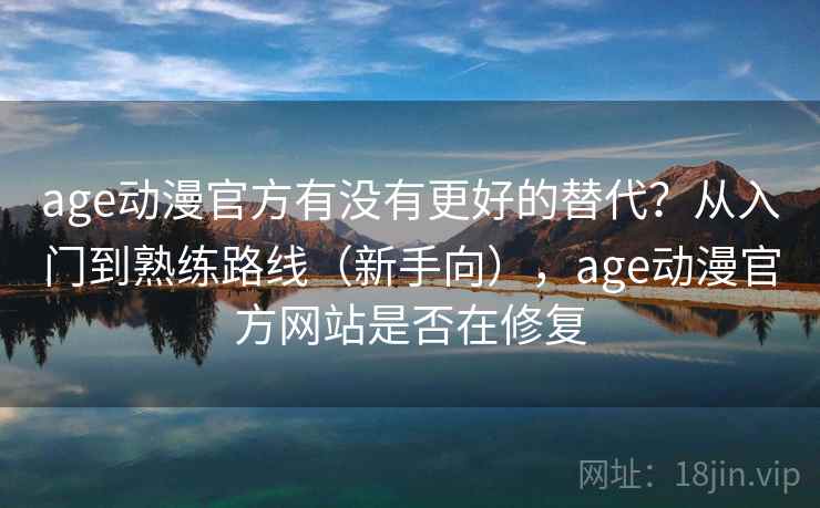 age动漫官方有没有更好的替代？从入门到熟练路线（新手向），age动漫官方网站是否在修复