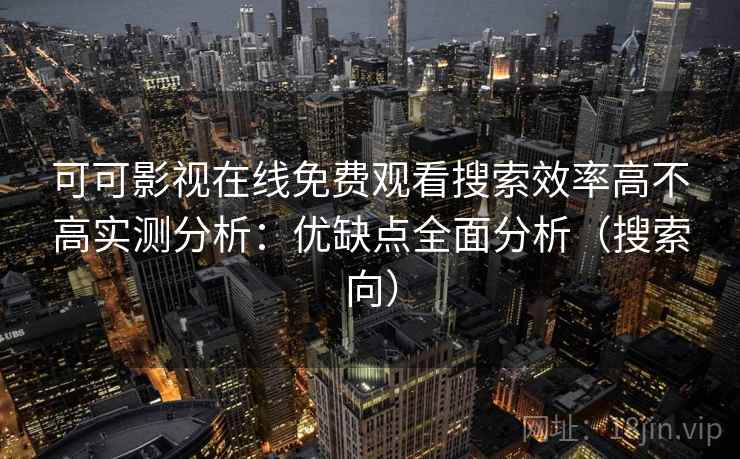 可可影视在线免费观看搜索效率高不高实测分析：优缺点全面分析（搜索向）