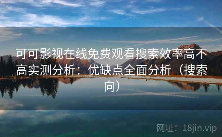 可可影视在线免费观看搜索效率高不高实测分析:优缺点全面分析(搜索向) 可可影视在线免费观看搜索效率高不高实测分析:优缺点全面分析(搜索向)