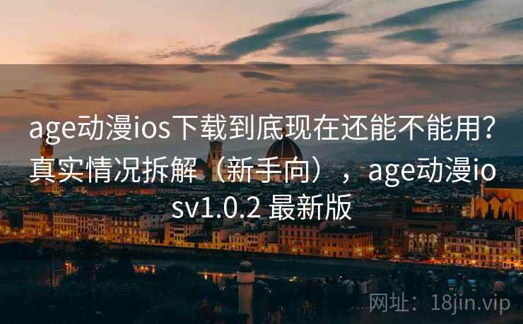 age动漫ios下载到底现在还能不能用？真实情况拆解（新手向），age动漫iosv1.0.2 最新版