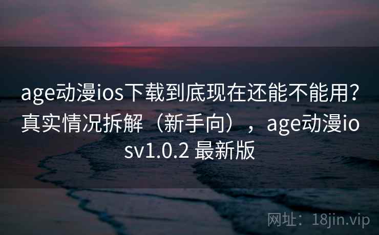 age动漫ios下载到底现在还能不能用？真实情况拆解（新手向），age动漫iosv1.0.2 最新版