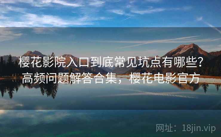樱花影院入口到底常见坑点有哪些?高频问题解答合集,樱花电影官方 樱花影院入口到底常见坑点有哪些?高频问题解答合集,樱花电影官方