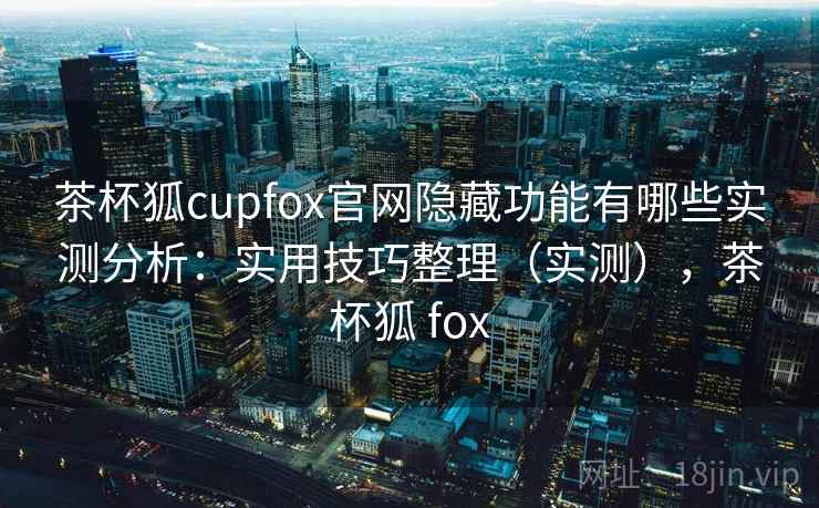 茶杯狐cupfox官网隐藏功能有哪些实测分析:实用技巧整理(实测),茶杯狐 fox 茶杯狐cupfox官网隐藏功能有哪些实测分析:实用技巧整理(实测),茶杯狐 fox