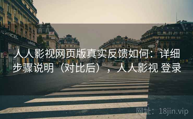 人人影视网页版真实反馈如何：详细步骤说明（对比后），人人影视 登录