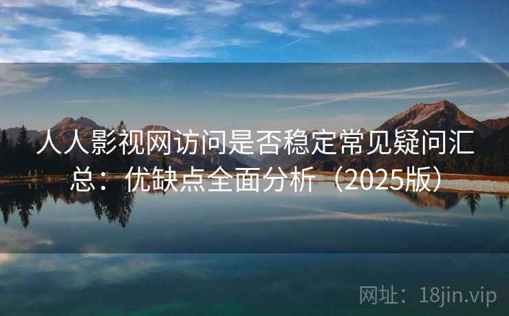 人人影视网访问是否稳定常见疑问汇总：优缺点全面分析（2025版）