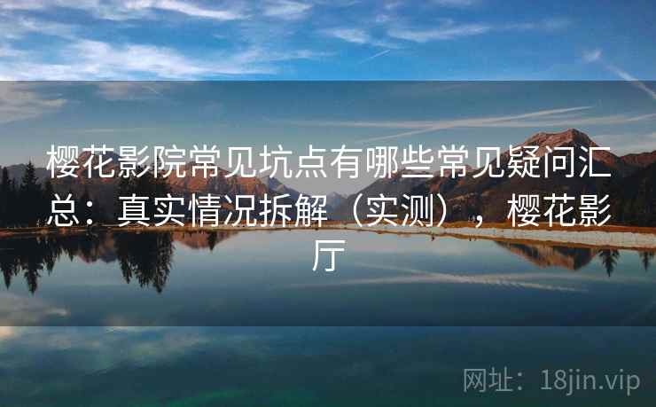 樱花影院常见坑点有哪些常见疑问汇总：真实情况拆解（实测），樱花影厅