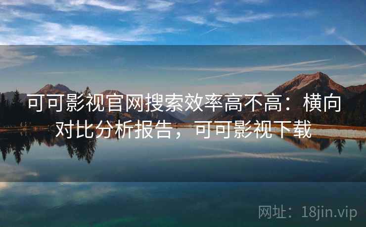 可可影视官网搜索效率高不高:横向对比分析报告,可可影视下载 可可影视官网搜索效率高不高:横向对比分析报告,可可影视下载