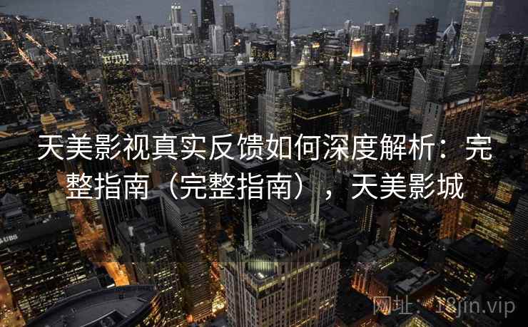 天美影视真实反馈如何深度解析:完整指南(完整指南),天美影城 天美影视真实反馈如何深度解析:完整指南(完整指南),天美影城