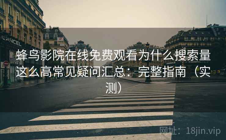 蜂鸟影院在线免费观看为什么搜索量这么高常见疑问汇总:完整指南(实测) 蜂鸟影院在线免费观看为什么搜索量这么高常见疑问汇总:完整指南(实测)