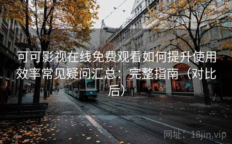 可可影视在线免费观看如何提升使用效率常见疑问汇总:完整指南(对比后) 可可影视在线免费观看如何提升使用效率常见疑问汇总:完整指南(对比后)