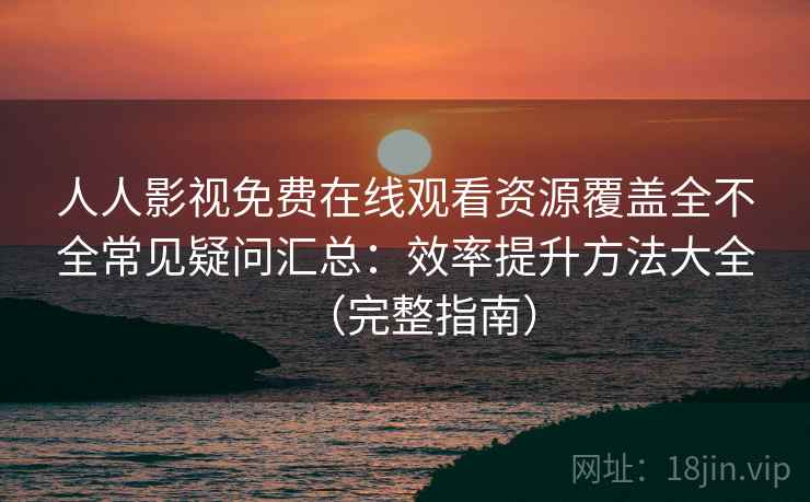 人人影视免费在线观看资源覆盖全不全常见疑问汇总：效率提升方法大全（完整指南）